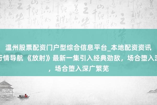 温州股票配资门户型综合信息平台_本地配资资讯学习与行情导航 《放射》最新一集引入经典劲敌，场合堕入深广繁芜