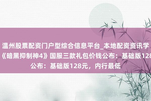 温州股票配资门户型综合信息平台_本地配资资讯学习与行情导航 《暗黑抑制神4》国服三款礼包价钱公布：基础版128元，内行最低