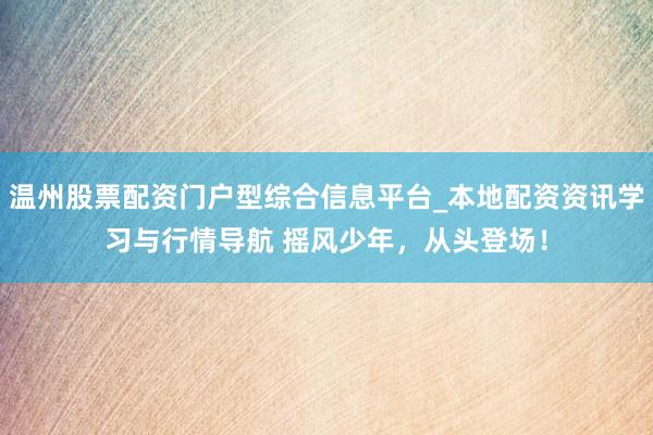 温州股票配资门户型综合信息平台_本地配资资讯学习与行情导航 摇风少年，从头登场！