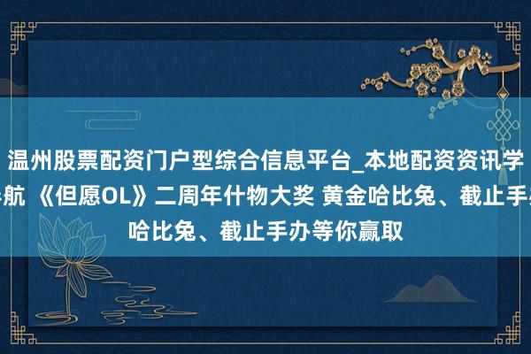 温州股票配资门户型综合信息平台_本地配资资讯学习与行情导航 《但愿OL》二周年什物大奖 黄金哈比兔、截止手办等你赢取