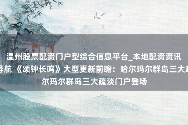 温州股票配资门户型综合信息平台_本地配资资讯学习与行情导航 《颂钟长鸣》大型更新前瞻：哈尔玛尔群岛三大疏淡门户登场