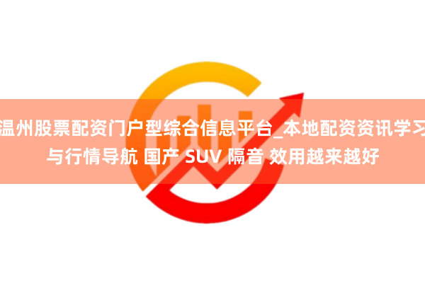 温州股票配资门户型综合信息平台_本地配资资讯学习与行情导航 国产 SUV 隔音 效用越来越好
