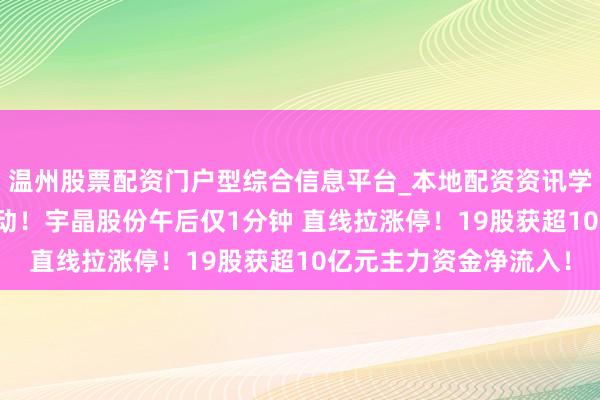 温州股票配资门户型综合信息平台_本地配资资讯学习与行情导航 A股异动！宇晶股份午后仅1分钟 直线拉涨停！19股获超10亿元主力资金净流入！