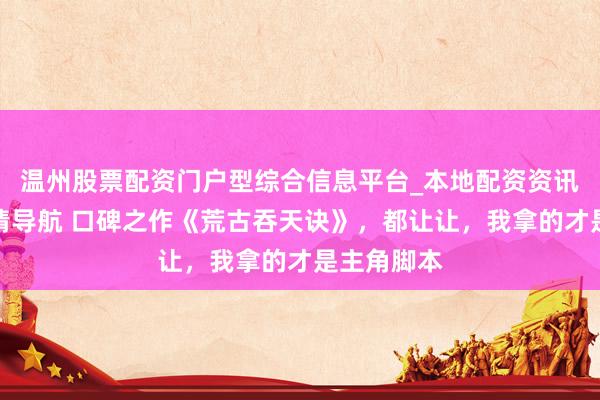 温州股票配资门户型综合信息平台_本地配资资讯学习与行情导航 口碑之作《荒古吞天诀》，都让让，我拿的才是主角脚本