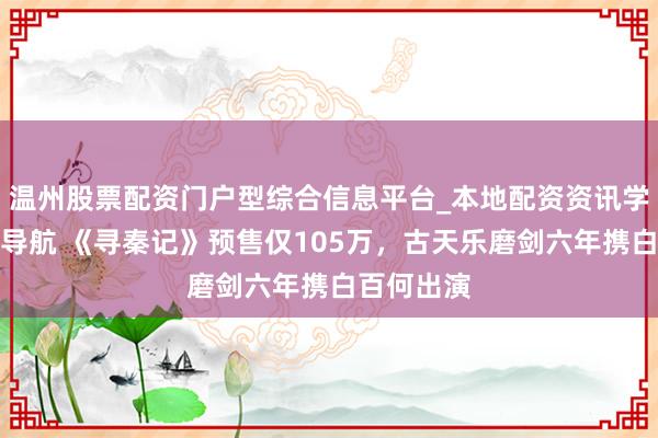 温州股票配资门户型综合信息平台_本地配资资讯学习与行情导航 《寻秦记》预售仅105万，古天乐磨剑六年携白百何出演