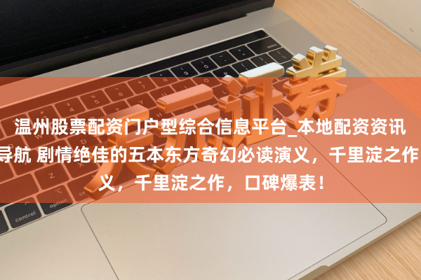 温州股票配资门户型综合信息平台_本地配资资讯学习与行情导航 剧情绝佳的五本东方奇幻必读演义，千里淀之作，口碑爆表！