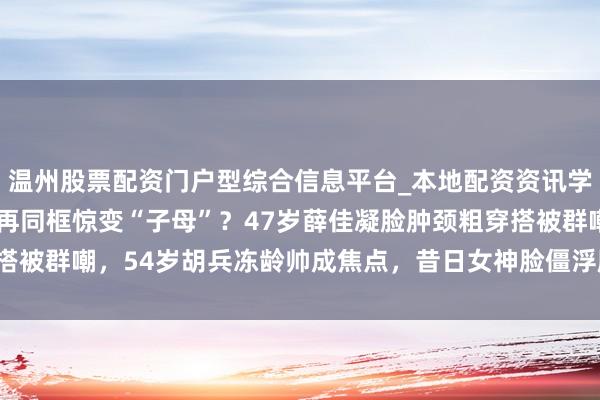 温州股票配资门户型综合信息平台_本地配资资讯学习与行情导航 22年后再同框惊变“子母”？47岁薛佳凝脸肿颈粗穿搭被群嘲，54岁胡兵冻龄帅成焦点，昔日女神脸僵浮肿，童年滤镜碎一地！
