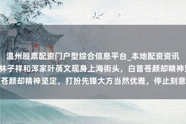 温州股票配资门户型综合信息平台_本地配资资讯学习与行情导航 78岁林子祥和浑家叶蒨文现身上海街头，白首苍颜却精神坚定，打扮先锋大方当然优雅，停止刻意年青显诚实风姿