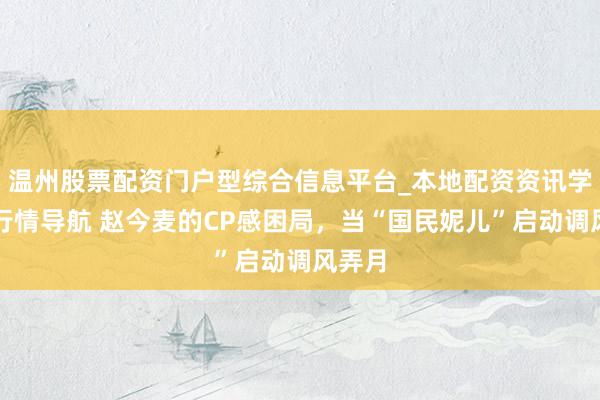 温州股票配资门户型综合信息平台_本地配资资讯学习与行情导航 赵今麦的CP感困局，当“国民妮儿”启动调风弄月