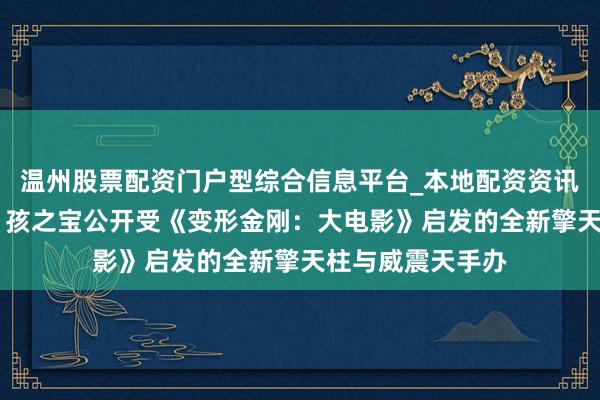 温州股票配资门户型综合信息平台_本地配资资讯学习与行情导航 孩之宝公开受《变形金刚：大电影》启发的全新擎天柱与威震天手办