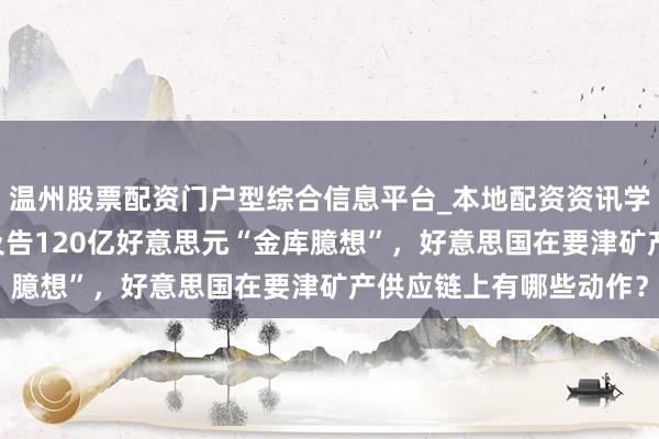 温州股票配资门户型综合信息平台_本地配资资讯学习与行情导航 特朗遍及告120亿好意思元“金库臆想”，好意思国在要津矿产供应链上有哪些动作？
