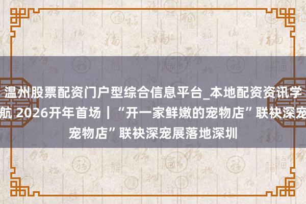 温州股票配资门户型综合信息平台_本地配资资讯学习与行情导航 2026开年首场｜“开一家鲜嫩的宠物店”联袂深宠展落地深圳