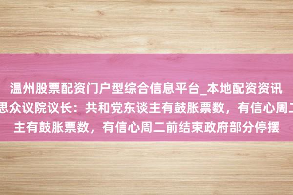温州股票配资门户型综合信息平台_本地配资资讯学习与行情导航 好意思众议院议长：共和党东谈主有鼓胀票数，有信心周二前结束政府部分停摆