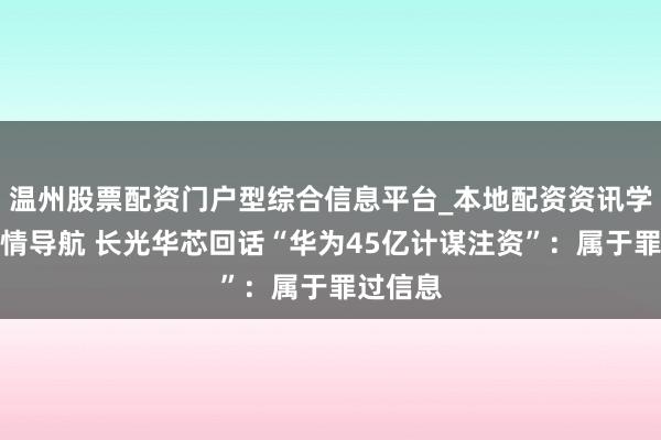 温州股票配资门户型综合信息平台_本地配资资讯学习与行情导航 长光华芯回话“华为45亿计谋注资”：属于罪过信息