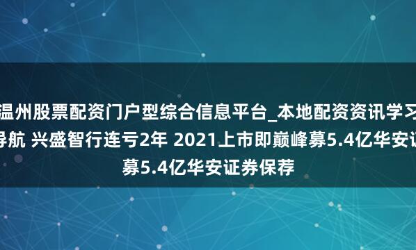 温州股票配资门户型综合信息平台_本地配资资讯学习与行情导航 兴盛智行连亏2年 2021上市即巅峰募5.4亿华安证券保荐