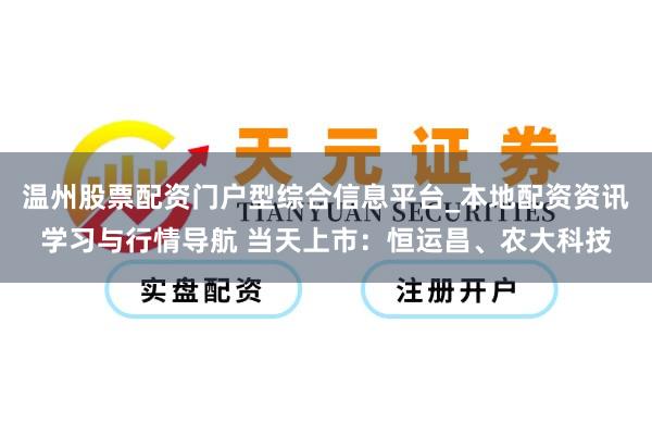 温州股票配资门户型综合信息平台_本地配资资讯学习与行情导航 当天上市：恒运昌、农大科技