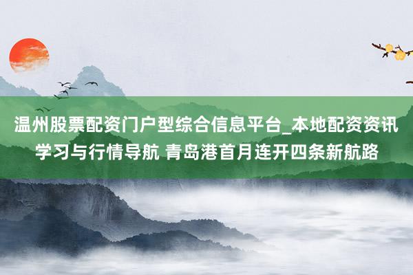 温州股票配资门户型综合信息平台_本地配资资讯学习与行情导航 青岛港首月连开四条新航路