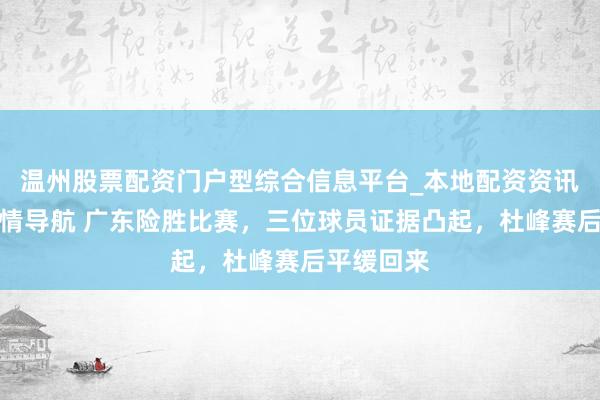 温州股票配资门户型综合信息平台_本地配资资讯学习与行情导航 广东险胜比赛，三位球员证据凸起，杜峰赛后平缓回来