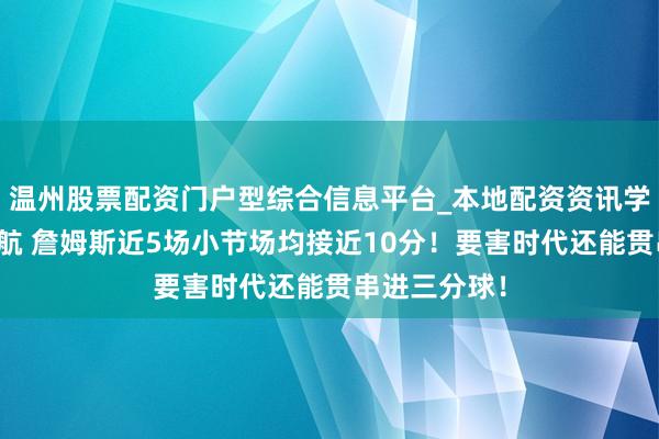 温州股票配资门户型综合信息平台_本地配资资讯学习与行情导航 詹姆斯近5场小节场均接近10分！要害时代还能贯串进三分球！