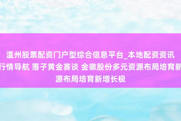温州股票配资门户型综合信息平台_本地配资资讯学习与行情导航 落子黄金赛谈 金徽股份多元资源布局培育新增长极