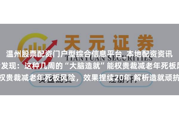 温州股票配资门户型综合信息平台_本地配资资讯学习与行情导航 盘考发现：这种几周的“大脑造就”能权贵裁减老年死板风险，效果捏续20年 解析造就顽抗死板症