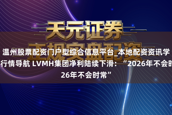 温州股票配资门户型综合信息平台_本地配资资讯学习与行情导航 LVMH集团净利陆续下滑：“2026年不会时常”