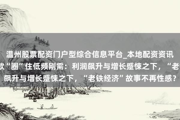 温州股票配资门户型综合信息平台_本地配资资讯学习与行情导航 快手欲“圈”住低频刚需：利润飙升与增长蹙悚之下，“老铁经济”故事不再性感？