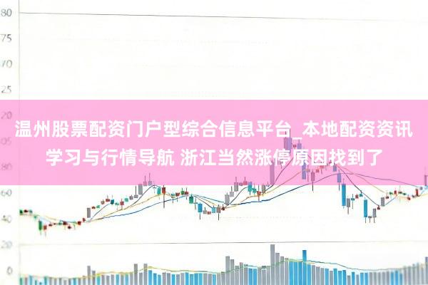 温州股票配资门户型综合信息平台_本地配资资讯学习与行情导航 浙江当然涨停原因找到了