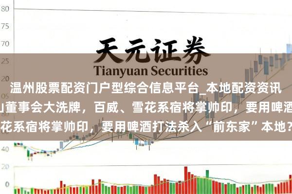 温州股票配资门户型综合信息平台_本地配资资讯学习与行情导航 会稽山董事会大洗牌，百威、雪花系宿将掌帅印，要用啤酒打法杀入“前东家”本地？