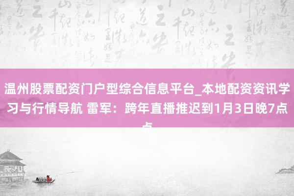 温州股票配资门户型综合信息平台_本地配资资讯学习与行情导航 雷军：跨年直播推迟到1月3日晚7点
