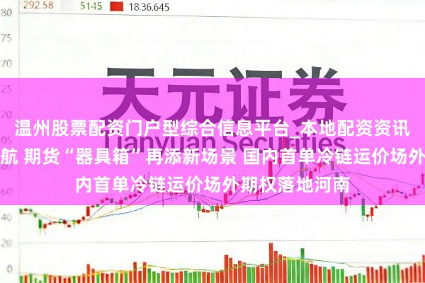 温州股票配资门户型综合信息平台_本地配资资讯学习与行情导航 期货“器具箱”再添新场景 国内首单冷链运价场外期权落地河南