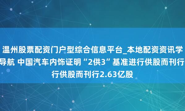 温州股票配资门户型综合信息平台_本地配资资讯学习与行情导航 中国汽车内饰证明“2供3”基准进行供股而刊行2.63亿股