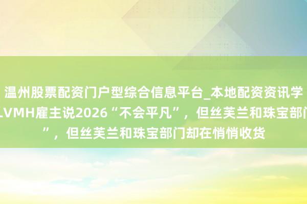 温州股票配资门户型综合信息平台_本地配资资讯学习与行情导航 LVMH雇主说2026“不会平凡”，但丝芙兰和珠宝部门却在悄悄收货