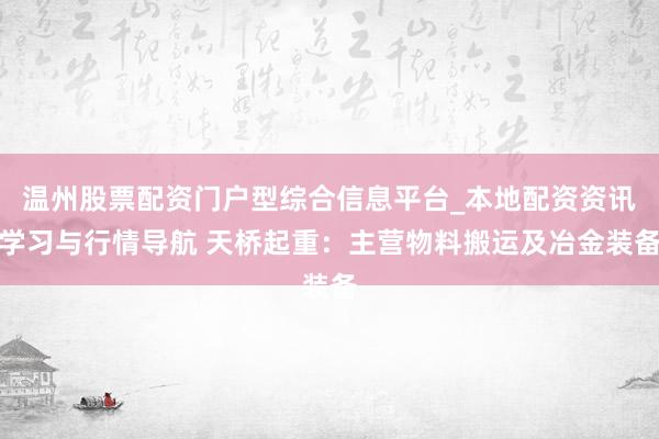 温州股票配资门户型综合信息平台_本地配资资讯学习与行情导航 天桥起重：主营物料搬运及冶金装备