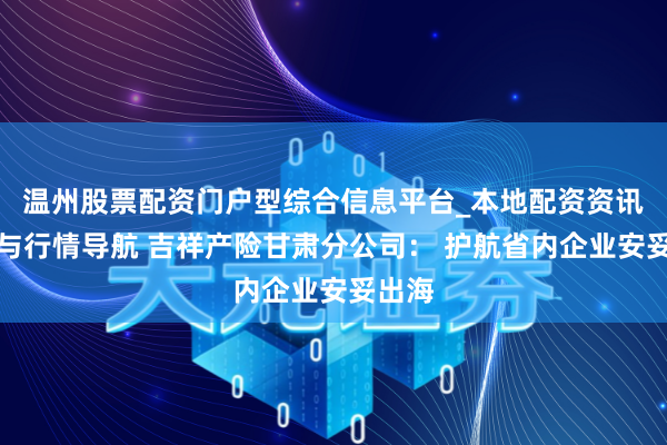 温州股票配资门户型综合信息平台_本地配资资讯学习与行情导航 吉祥产险甘肃分公司： 护航省内企业安妥出海