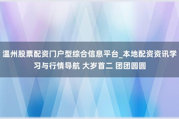 温州股票配资门户型综合信息平台_本地配资资讯学习与行情导航 大岁首二 团团圆圆