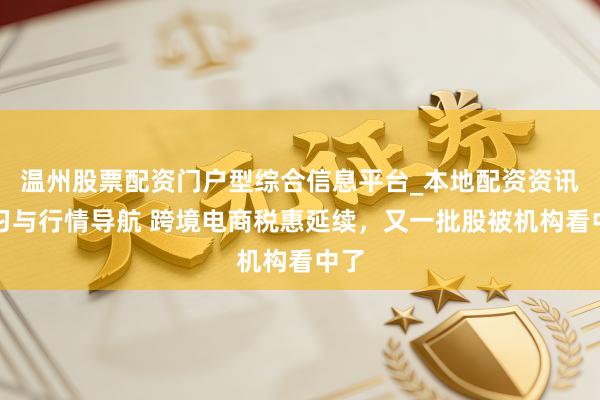 温州股票配资门户型综合信息平台_本地配资资讯学习与行情导航 跨境电商税惠延续，又一批股被机构看中了