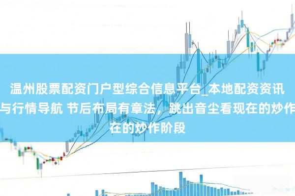 温州股票配资门户型综合信息平台_本地配资资讯学习与行情导航 节后布局有章法，跳出音尘看现在的炒作阶段