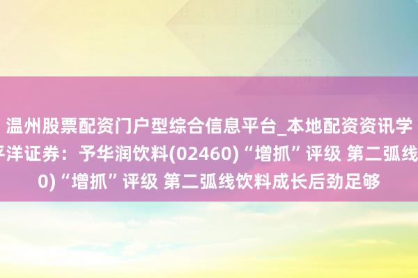 温州股票配资门户型综合信息平台_本地配资资讯学习与行情导航 太平洋证券：予华润饮料(02460)“增抓”评级 第二弧线饮料成长后劲足够