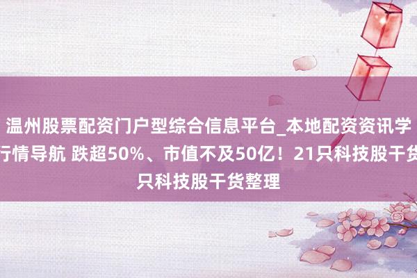 温州股票配资门户型综合信息平台_本地配资资讯学习与行情导航 跌超50%、市值不及50亿！21只科技股干货整理
