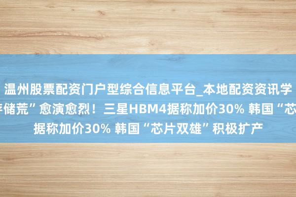 温州股票配资门户型综合信息平台_本地配资资讯学习与行情导航 “存储荒”愈演愈烈！三星HBM4据称加价30% 韩国“芯片双雄”积极扩产