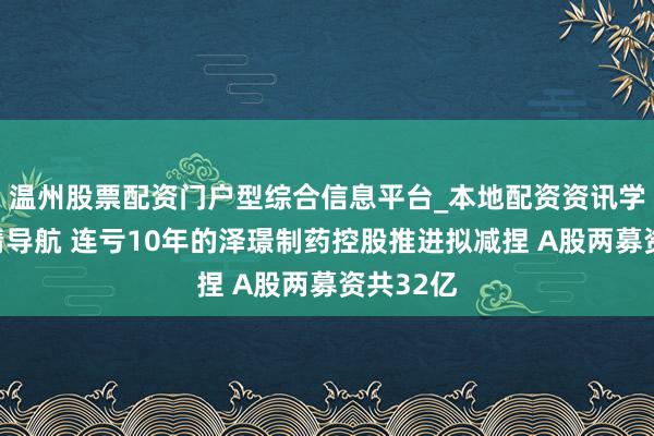 温州股票配资门户型综合信息平台_本地配资资讯学习与行情导航 连亏10年的泽璟制药控股推进拟减捏 A股两募资共32亿