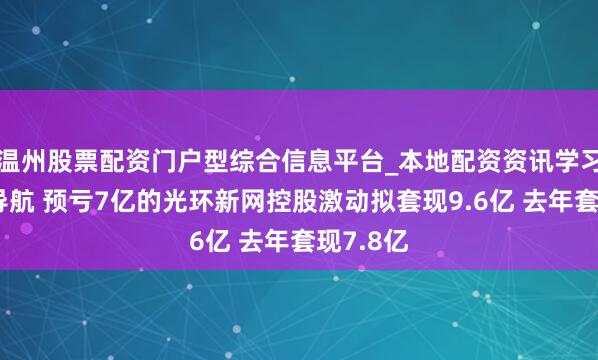 温州股票配资门户型综合信息平台_本地配资资讯学习与行情导航 预亏7亿的光环新网控股激动拟套现9.6亿 去年套现7.8亿