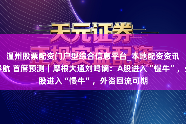 温州股票配资门户型综合信息平台_本地配资资讯学习与行情导航 首席预测｜摩根大通刘鸣镝：A股进入“慢牛”，外资回流可期