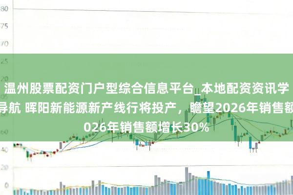 温州股票配资门户型综合信息平台_本地配资资讯学习与行情导航 晖阳新能源新产线行将投产，瞻望2026年销售额增长30%