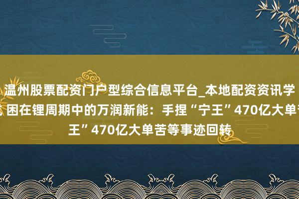 温州股票配资门户型综合信息平台_本地配资资讯学习与行情导航 困在锂周期中的万润新能：手捏“宁王”470亿大单苦等事迹回转