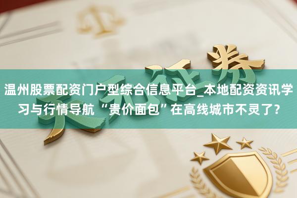 温州股票配资门户型综合信息平台_本地配资资讯学习与行情导航 “贵价面包”在高线城市不灵了？