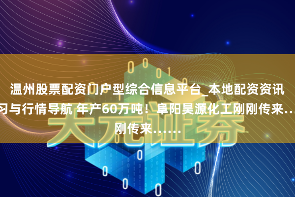 温州股票配资门户型综合信息平台_本地配资资讯学习与行情导航 年产60万吨！阜阳昊源化工刚刚传来……