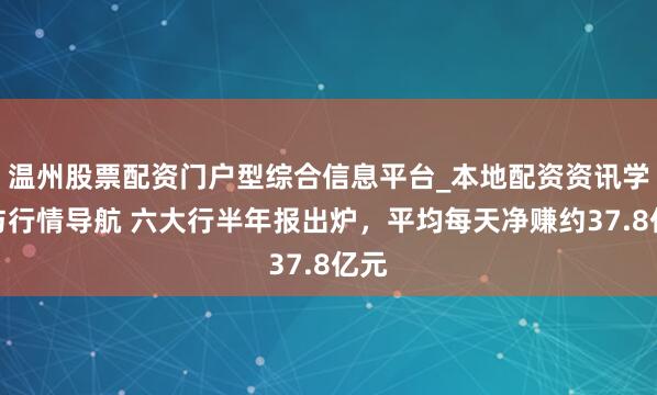 温州股票配资门户型综合信息平台_本地配资资讯学习与行情导航 六大行半年报出炉，平均每天净赚约37.8亿元