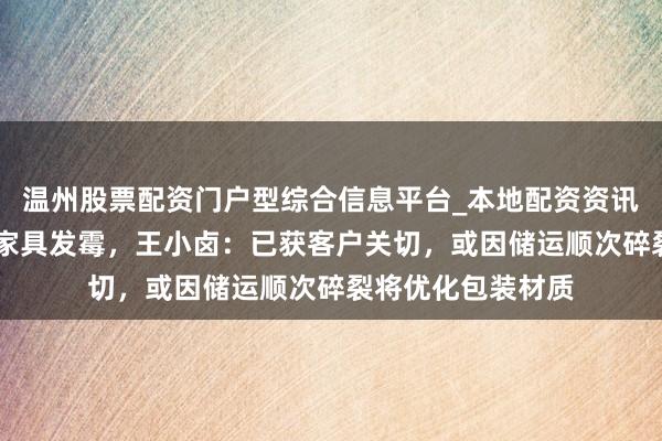 温州股票配资门户型综合信息平台_本地配资资讯学习与行情导航 家具发霉，王小卤：已获客户关切，或因储运顺次碎裂将优化包装材质